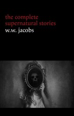 W. W. Jacobs: The Complete Supernatural Stories (20+ tales of horror and mystery: The Monkey's Paw, The Well, Sam's Ghost, The Toll-House, Jerry Bundler, The Brown Man's Servant...)
