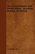 The Perfect Hunter and Saddle Horse - Breaking, Making and Riding