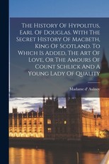The History Of Hypolitus, Earl Of Douglas. With The Secret History Of Macbeth, King Of Scotland. To Which Is Added, The Art Of Love, Or The Amours Of Count Schlick And A Young Lady Of Quality