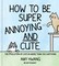 How to Be Super Annoying and Cute
