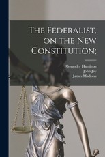 The Federalist, on the New Constitution;