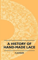 A History of Hand-Made Lace - Dealing with the Origin of Lace, the Growth of the Great Lace Centres, the Mode Manufacture, the Methods of Distinguishing and the Care of Various Kinds of Lace