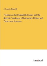 Treatise on the Immediate Cause, and the Specific Treatment of Pulmonary Phtisis and Tubercular Diseases
