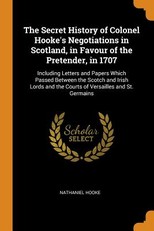 The Secret History of Colonel Hooke's Negotiations in Scotland, in Favour of the Pretender, in 1707