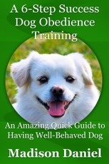 A 6-Step Success Dog Obedience Training: An Amazing Quick Guide to Having Well-Behaved Dog