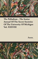 The Palladium - The Senior Annual of the Secret Societies of the University of Michigan Vol. XXXVIII