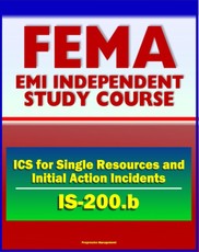 21st Century FEMA Study Course: ICS for Single Resources and Initial Action Incidents (IS-200.b) - Incident Command System, Floods, Hostage Situations, HazMat, Leadership and Management