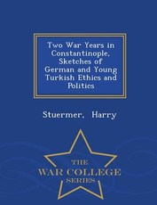 Two War Years in Constantinople, Sketches of German and Young Turkish Ethics and Politics - War College Series