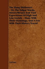 The Slang Dictionary - Or, the Vulgar Words, Street Phrases and 'Fast' Expressions of High and Low Society - Many with Their Etymology, and a Few with