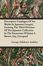 Descriptive Catalogue of Art Works in Japanese Lacquer Forming the Third Division of the Japanese Collection in the Possession of James L. Bowes, Esq, Liverpool