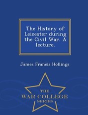 The History of Leicester During the Civil War. a Lecture. - War College Series