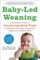 Baby-Led Weaning: The Essential Guide to Introducing Solid Foods and Helping Your Baby to Grow Up a Happy and Confident Eater
