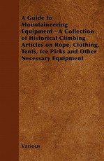 A Guide to Mountaineering Equipment - A Collection of Historical Climbing Articles on Rope, Clothing, Tents, Ice Picks and Other Necessary Equipment