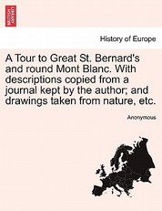 A Tour to Great St. Bernard's and Round Mont Blanc. with Descriptions Copied from a Journal Kept by the Author; And Drawings Taken from Nature, Etc.