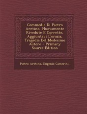 Commedie Di Pietro Aretino, Nuovamente Rivedute E Corrette, Aggiuntavi L'Orazia, Tragedia del Medesimo Autore