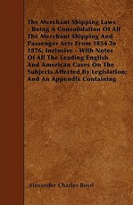 The Merchant Shipping Laws - Being a Consolidation of All the Merchant Shipping and Passenger Acts from 1854 to 1876, Inclusive - With Notes of All the Leading English and American Cases on the Subjects Affected by Legislation