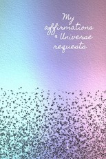 My Affirmations & Universe Requests