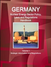 Germany Nuclear Energy Sector Policy, Laws and Regulations Handbook Volume 1 Strategic Information and Regulations