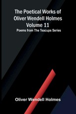 The Poetical Works of Oliver Wendell Holmes - Volume 11; Poems from the Teacups Series