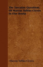 The Tusculan Questions of Marcus Tullius Cicero in Five Books