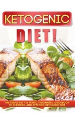 Ketogenic Diet! the Simple But Yet Perfect Beginner's Guidebook to Learning and Applying the Ketogenic Diet