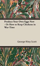 Produce Your Own Eggs Now - Or How to Keep Chickens in War-Time