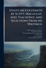 Essays on Goldsmith by Scott, Macaulay, and Thackeray, and Selections From his Writings;