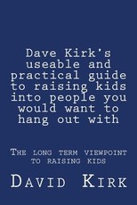 Dave Kirk's useable and practical guide to raising kids into people you would want to hang out with