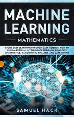 Machine Learning Mathematics: Study Deep Learning Through Data Science. How to Build Artificial Intelligence Through Concepts of Statistics, Algorit