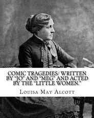 Comic Tragedies/ written by "Jo" and "Meg" and acted by the "Little Women."