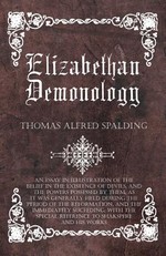 Elizabethan Demonology - An Essay in Illustration of the Belief in the Existence of Devils, and the Powers Possessed by Them, as It Was Generally Held During the Period of the Reformation, and the Immediately Succeding