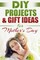 DIY PROJECTS & GIFT IDEAS  FOR Mother's Day