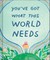 You've Got What the World Needs