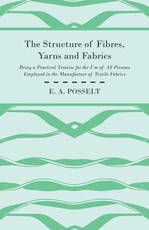 The Structure of Fibres, Yarns and Fabrics - Being a Practical Treatise for the Use of All Persons Employed in the Manufacture of Textile Fabrics