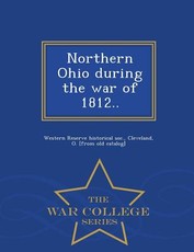 Northern Ohio During the War of 1812.. - War College Series
