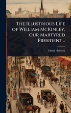 The Illustrious Life of William McKinley, our Martyred President ..