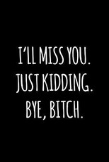 I'll miss you. Just kidding. Bye Bitch