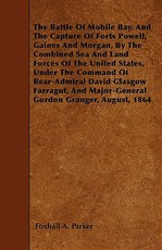 The Battle Of Mobile Bay, And The Capture Of Forts Powell, Gaines And Morgan, By The Combined Sea And Land Forces Of The United States, Under The Command Of Rear-Admiral David Glasgow Farragut, And Major-General Gordon Granger, August, 1864