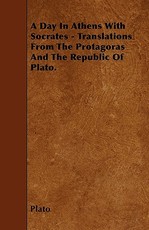 A Day in Athens with Socrates - Translations from the Protagoras and the Republic of Plato.