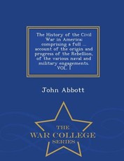 The History of the Civil War in America; comprising a full ... account of the origin and progress of the Rebellion, of the various naval and military engagements. VOL. I - War College Series