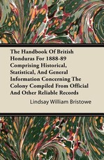 The Handbook of British Honduras for 1888-89 Comprising Historical, Statistical, and General Information Concerning the Colony Compiled from Official and Other Reliable Records