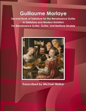 Guillaume Morlaye Second Book of Tablature for the Renaissance Guitar In Tablature and Modern Notation For Renaissance Guitar, Guitar, and Baritone Ukulele