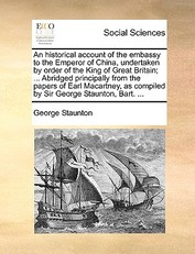 An historical account of the embassy to the Emperor of China, undertaken by order of the King of Great Britain; ... Abridged principally from the papers of Earl Macartney, as compiled by Sir George Staunton, Bart. ...