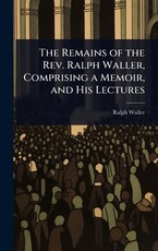 The Remains of the Rev. Ralph Waller, Comprising a Memoir, and His Lectures