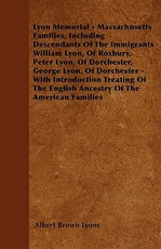Lyon Memorial - Massachusetts Families, Including Descendants of the Immigrants William Lyon, of Roxbury, Peter Lyon, of Dorchester, George Lyon, of D