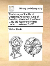 The History of the Life of Gustavus Adolphus, King of Sweden, Sirnamed, the Great. ... by the Reverend Walter Harte, ... Volume 2 of 2