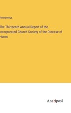 The Thirteenth Annual Report of the Incorporated Church Society of the Diocese of Huron