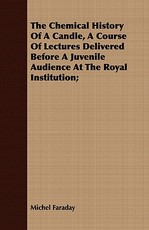 The Chemical History of a Candle, a Course of Lectures Delivered Before a Juvenile Audience at the Royal Institution;
