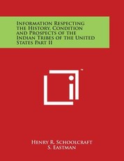 Information Respecting the History, Condition and Prospects of the Indian Tribes of the United States Part II