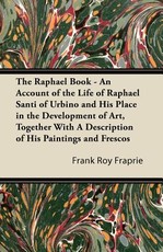 The Raphael Book - An Account of the Life of Raphael Santi of Urbino and His Place in the Development of Art, Together with a Description of His Paintings and Frescos